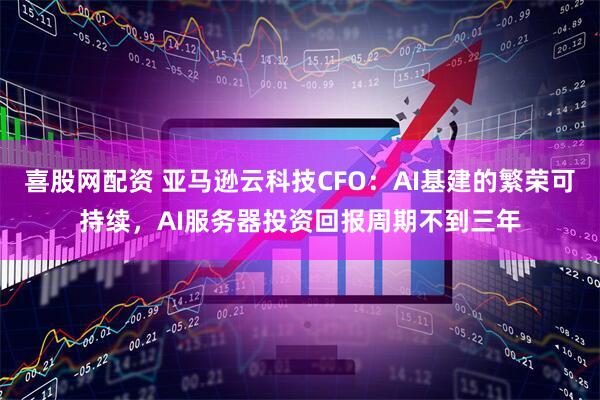 喜股网配资 亚马逊云科技CFO：AI基建的繁荣可持续，AI服务器投资回报周期不到三年