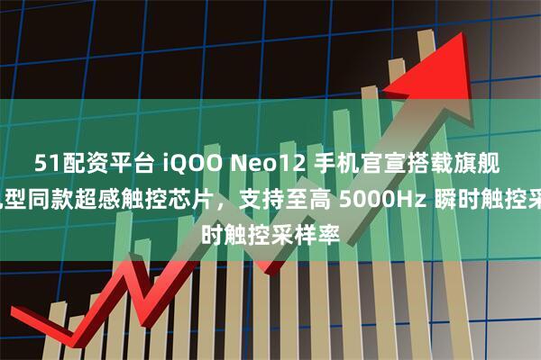 51配资平台 iQOO Neo12 手机官宣搭载旗舰 16 机型同款超感触控芯片，支持至高 5000Hz 瞬时触控采样率